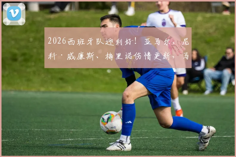 2026西班牙队迎利好！亚马尔、尼科·威廉斯、梅里诺伤情更新，马卡报称三人感觉良好
