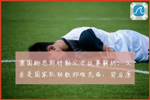 澳国脚恩斯特勒父子故事解析：父亲是国家队助教却难见面，背后原因引人深思