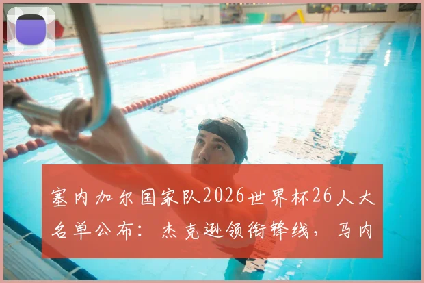 塞内加尔国家队2026世界杯26人大名单公布：杰克逊领衔锋线，马内、门迪、恩迪亚耶等核心球员悉数入选