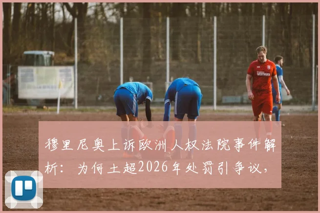 穆里尼奥上诉欧洲人权法院事件解析：为何土超2026年处罚引争议，球迷如何看？