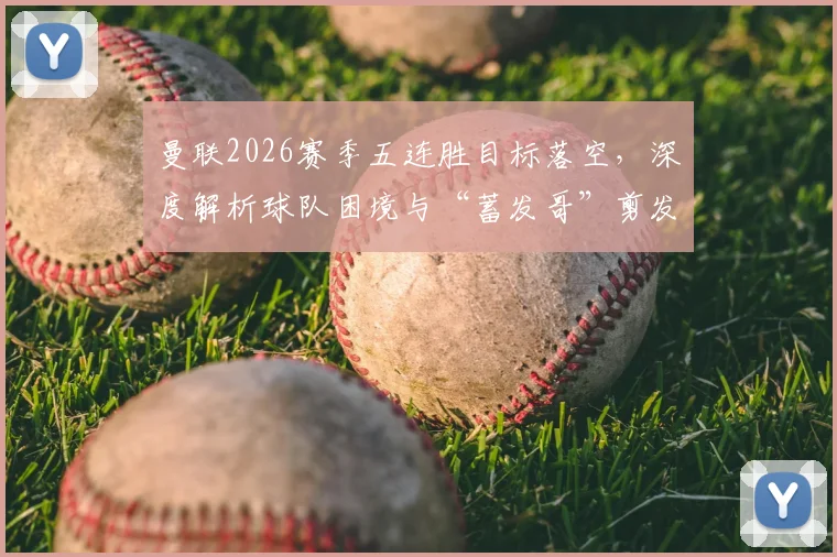 曼联2026赛季五连胜目标落空，深度解析球队困境与“蓄发哥”剪发承诺为何延期