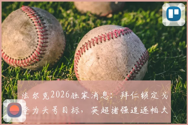 法尔克2026独家消息：拜仁锁定戈登为头号目标，英超诸强追逐帕夫洛维奇遭俱乐部严正警告