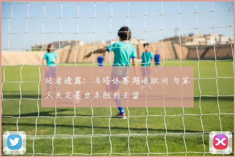 记者透露：马塔休赛期返欧洲 与家人决定墨尔本胜利去留
