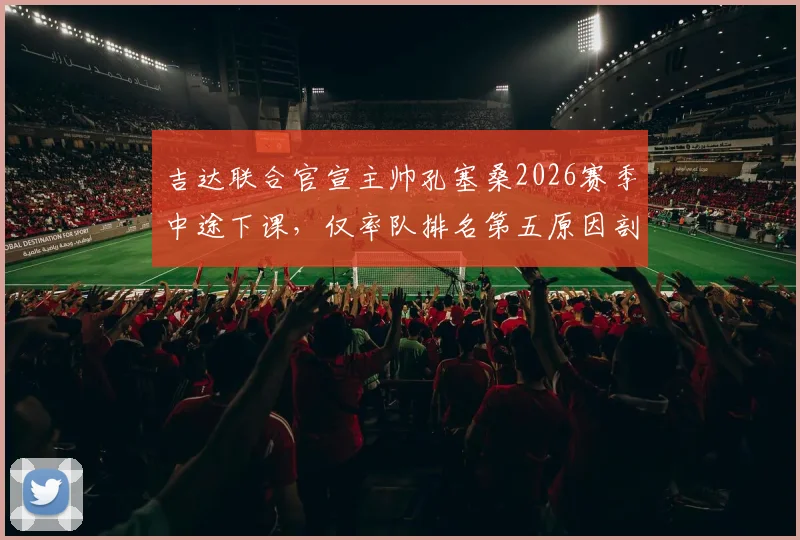 吉达联合官宣主帅孔塞桑2026赛季中途下课，仅率队排名第五原因剖析与新帅人选前瞻