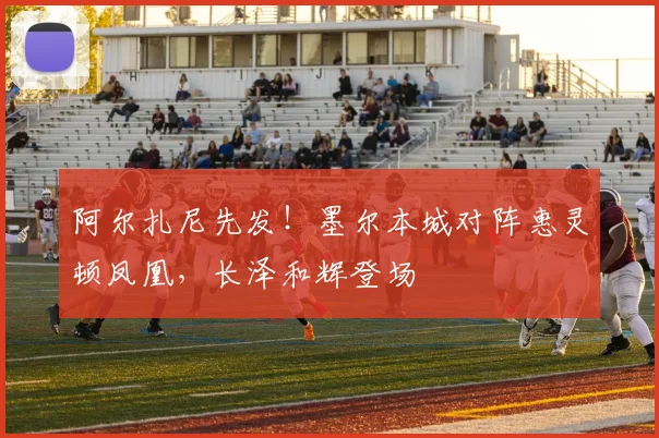 阿尔扎尼先发!墨尔本城对阵惠灵顿凤凰,长泽和辉登场