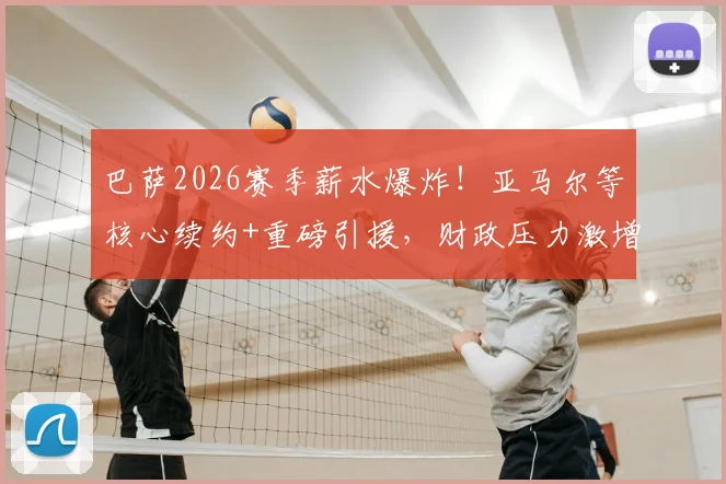 巴萨2026赛季薪水爆炸!亚马尔等核心续约+重磅引援,财政压力激增内幕解读