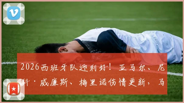 2026西班牙队迎利好！亚马尔、尼科·威廉斯、梅里诺伤情更新，马卡报称三人感觉良好