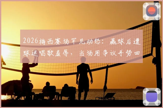 2026梅西赛场罕见动怒:赢球后遭球迷唱歌羞辱,当场用争议手势回应看台