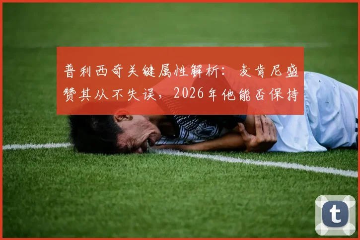 普利西奇关键属性解析：麦肯尼盛赞其从不失误，2026年他能否保持大心脏水准？
