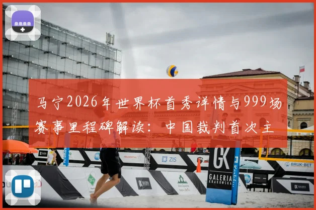 马宁2026年世界杯首秀详情与999场赛事里程碑解读：中国裁判首次主哨世界杯关键要点分析