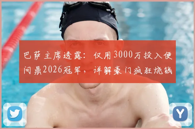 巴萨主席透露：仅用3000万投入便问鼎2026冠军，详解豪门疯狂烧钱背后的真实困局