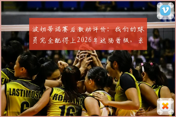 波切蒂诺赛后激动评价：我们的球员完全配得上2026年这场晋级，亲身经历太美妙