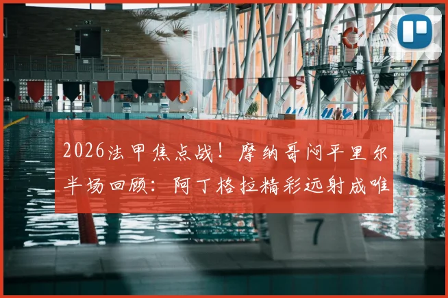 2026法甲焦点战!摩纳哥闷平里尔半场回顾:阿丁格拉精彩远射成唯一亮点,两队战术僵局如何破解?