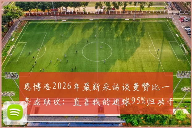 恩博洛2026年最新采访谈曼赞比一条龙助攻：直言我的进球95%归功于他，附助攻全程回放与分析