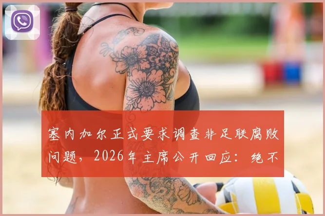 塞内加尔正式要求调查非足联腐败问题，2026年主席公开回应：绝不隐瞒，完全支持透明调查