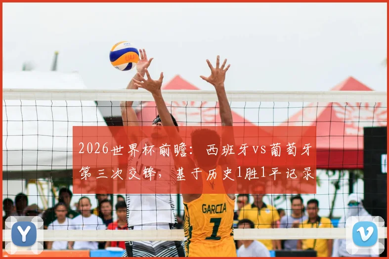 2026世界杯前瞻：西班牙vs葡萄牙第三次交锋，基于历史1胜1平记录，谁将占据晋级先机？