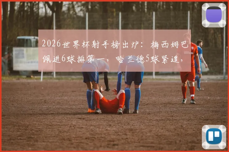 2026世界杯射手榜出炉：梅西姆巴佩进6球排第一，哈兰德5球紧追，附完整进球榜解析
