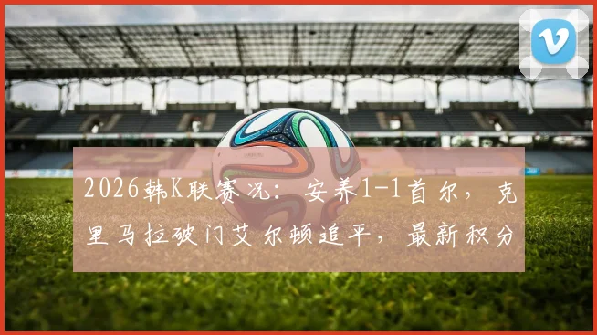 2026韩K联赛况：安养1-1首尔，克里马拉破门艾尔顿追平，最新积分排名解析