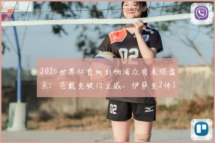 2026世界杯首轮利物浦众将表现盘点：范戴克破门立威，伊萨克2传1射闪耀，谁的表现最让红军球迷惊喜？