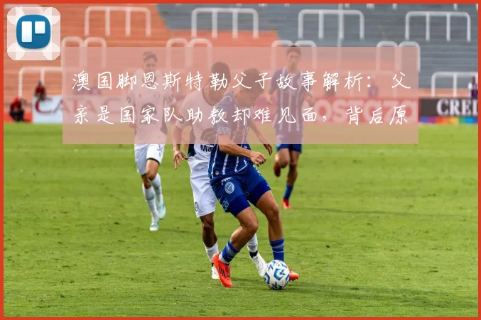 澳国脚恩斯特勒父子故事解析：父亲是国家队助教却难见面，背后原因引人深思