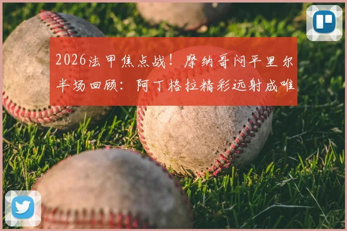 2026法甲焦点战！摩纳哥闷平里尔半场回顾：阿丁格拉精彩远射成唯一亮点，两队战术僵局如何破解？