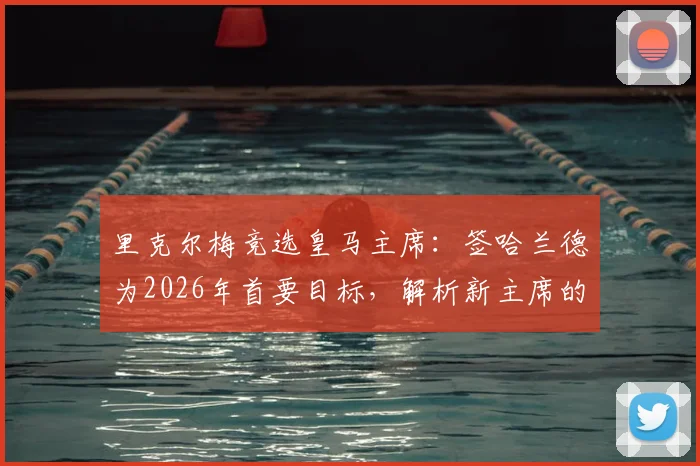 里克尔梅竞选皇马主席：签哈兰德为2026年首要目标，解析新主席的转会布局与球迷期待