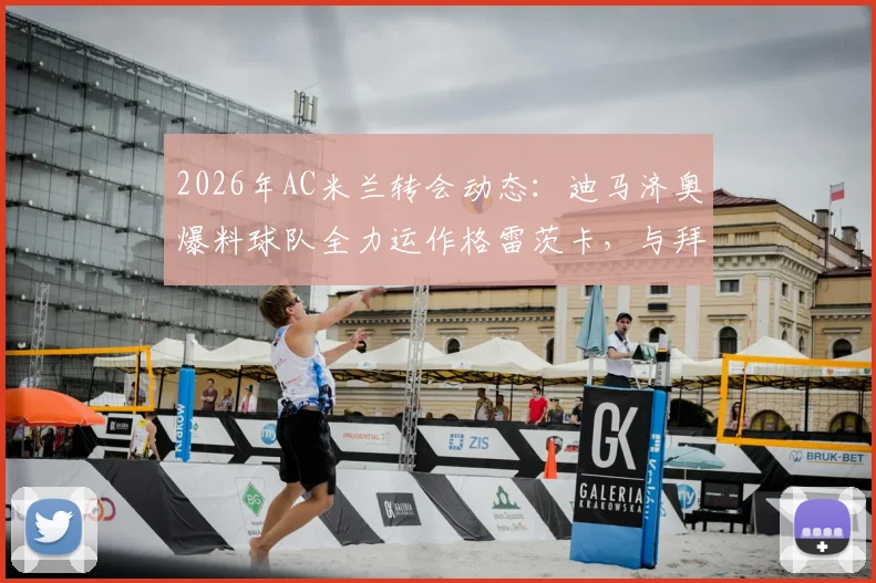 2026年AC米兰转会动态：迪马济奥爆料球队全力运作格雷茨卡，与拜仁谈判现积极信号，转会费成关键