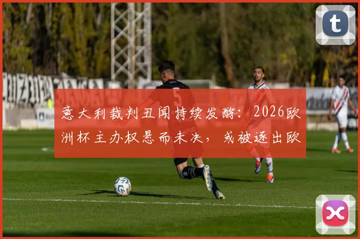 意大利裁判丑闻持续发酵：2026欧洲杯主办权悬而未决，或被逐出欧战可能性分析