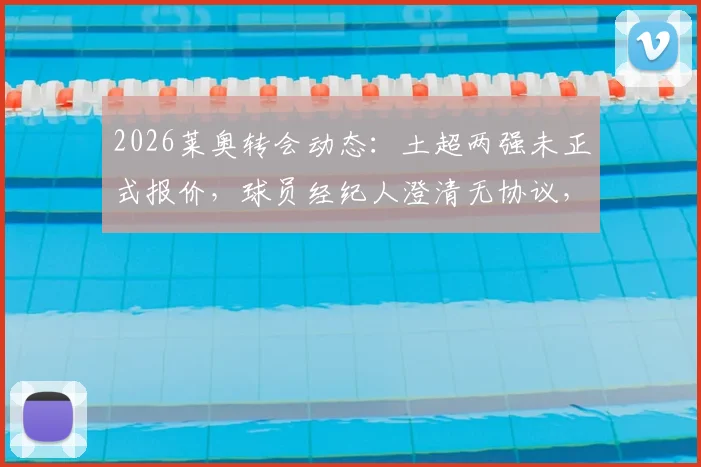 2026莱奥转会动态：土超两强未正式报价，球员经纪人澄清无协议，AC米兰未来成焦点