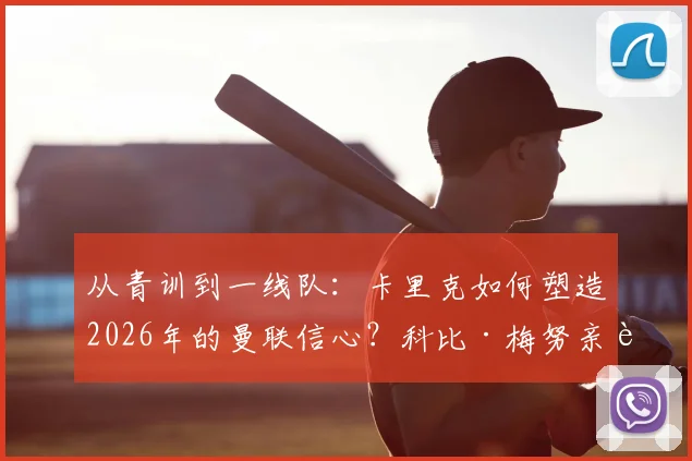 从青训到一线队：卡里克如何塑造2026年的曼联信心？科比·梅努亲述成长关键