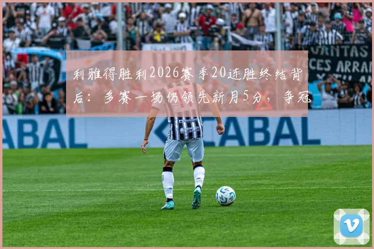 利雅得胜利2026赛季20连胜终结背后：多赛一场仍领先新月5分，争冠形势深度解读