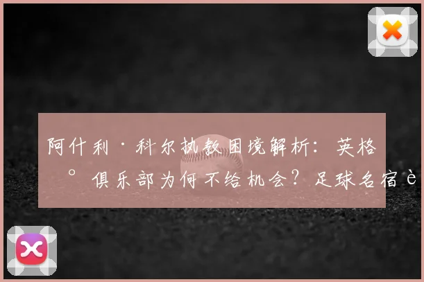 阿什利·科尔执教困境解析：英格兰俱乐部为何不给机会？足球名宿转型教练的2026年现实之路