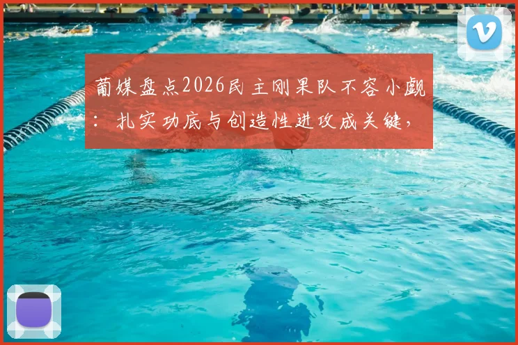 葡媒盘点2026民主刚果队不容小觑：扎实功底与创造性进攻成关键，附球员名单解析