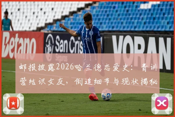 邮报披露2026哈兰德恋爱史：青训营结识女友，倒追细节与现状揭秘