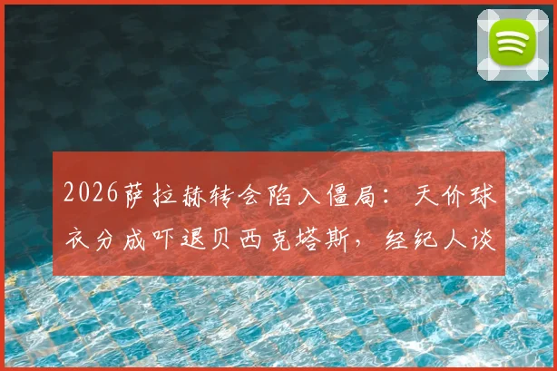 2026萨拉赫转会陷入僵局：天价球衣分成吓退贝西克塔斯，经纪人谈判策略遭质疑