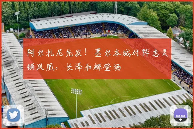 阿尔扎尼先发！墨尔本城对阵惠灵顿凤凰，长泽和辉登场