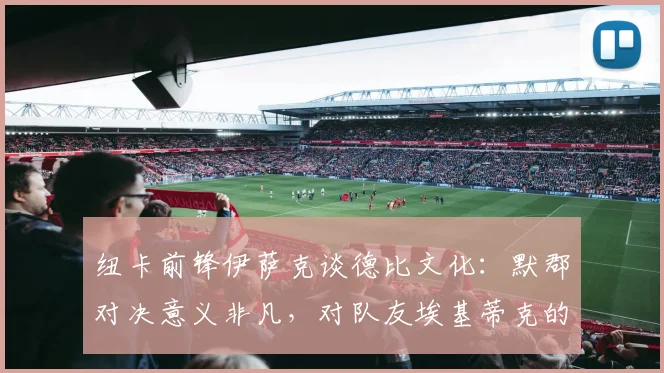 纽卡前锋伊萨克谈德比文化：默郡对决意义非凡，对队友埃基蒂克的支持始终如一