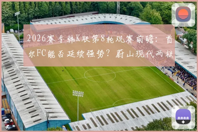 2026赛季韩K联第8轮观赛前瞻：首尔FC能否延续强势？蔚山现代两核心复出影响几何