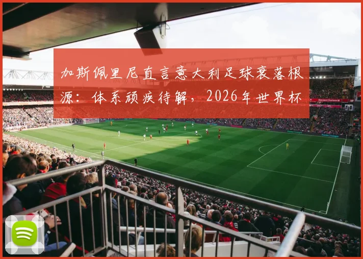 加斯佩里尼直言意大利足球衰落根源：体系顽疾待解，2026年世界杯出路在于青训重建