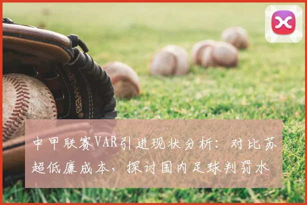 中甲联赛VAR引进现状分析：对比苏超低廉成本，探讨国内足球判罚水平提升路径与2026年展望