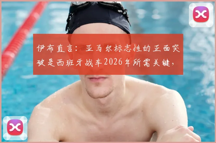 伊布直言：亚马尔标志性的正面突破是西班牙战车2026年所需关键，他具备世界最佳球员的特质
