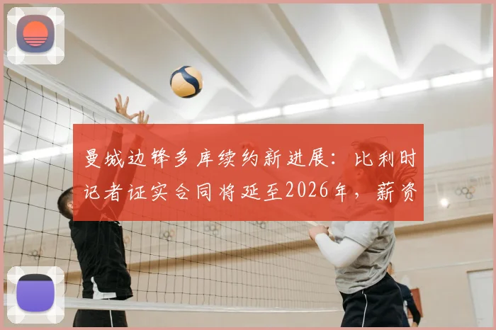 曼城边锋多库续约新进展：比利时记者证实合同将延至2026年，薪资水平获显著提升