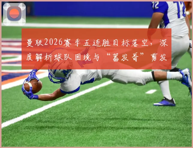 曼联2026赛季五连胜目标落空,深度解析球队困境与“蓄发哥”剪发承诺为何延期