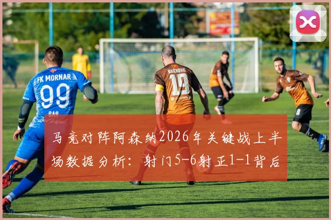 马竞对阵阿森纳2026年关键战上半场数据分析：射门5-6射正1-1背后，战术博弈与场面沉闷原因解读