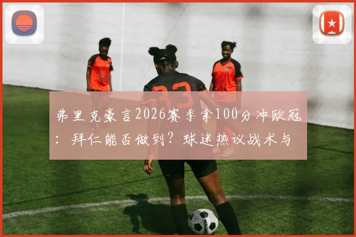 弗里克豪言2026赛季拿100分冲欧冠：拜仁能否做到？球迷热议战术与阵容短板
