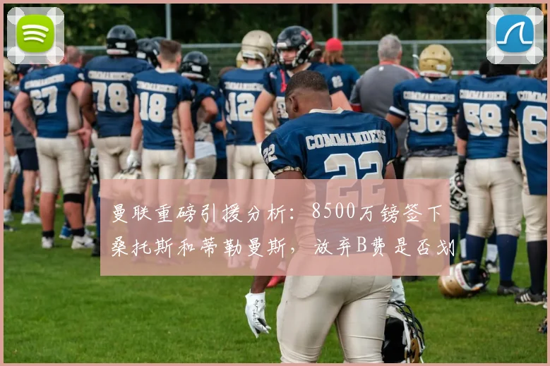 曼联重磅引援分析：8500万镑签下桑托斯和蒂勒曼斯，放弃B费是否划算？