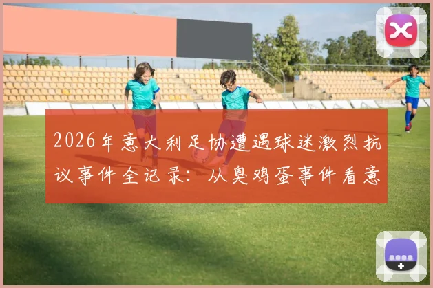 2026年意大利足协遭遇球迷激烈抗议事件全记录：从臭鸡蛋事件看意甲球迷的愤怒根源