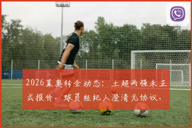 2026莱奥转会动态：土超两强未正式报价，球员经纪人澄清无协议，AC米兰未来成焦点