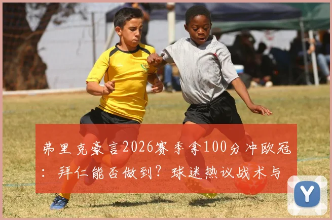 弗里克豪言2026赛季拿100分冲欧冠：拜仁能否做到？球迷热议战术与阵容短板