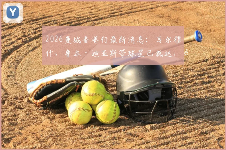2026曼城香港行最新消息：马尔穆什、鲁本·迪亚斯等球星已抵达，附行程安排与看点解析